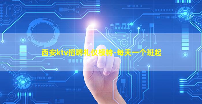 西安ktv招聘礼仪模特-每天一个班起